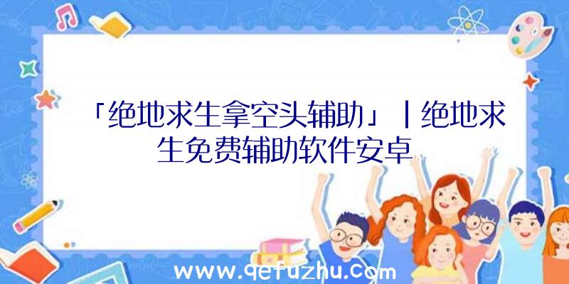 「绝地求生拿空头辅助」|绝地求生免费辅助软件安卓